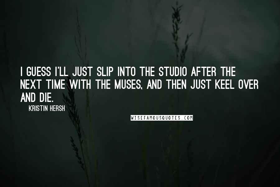 Kristin Hersh Quotes: I guess I'll just slip into the studio after the next time with the Muses, and then just keel over and die.