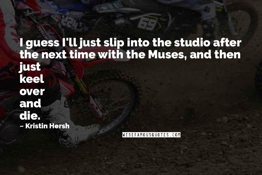 Kristin Hersh Quotes: I guess I'll just slip into the studio after the next time with the Muses, and then just keel over and die.