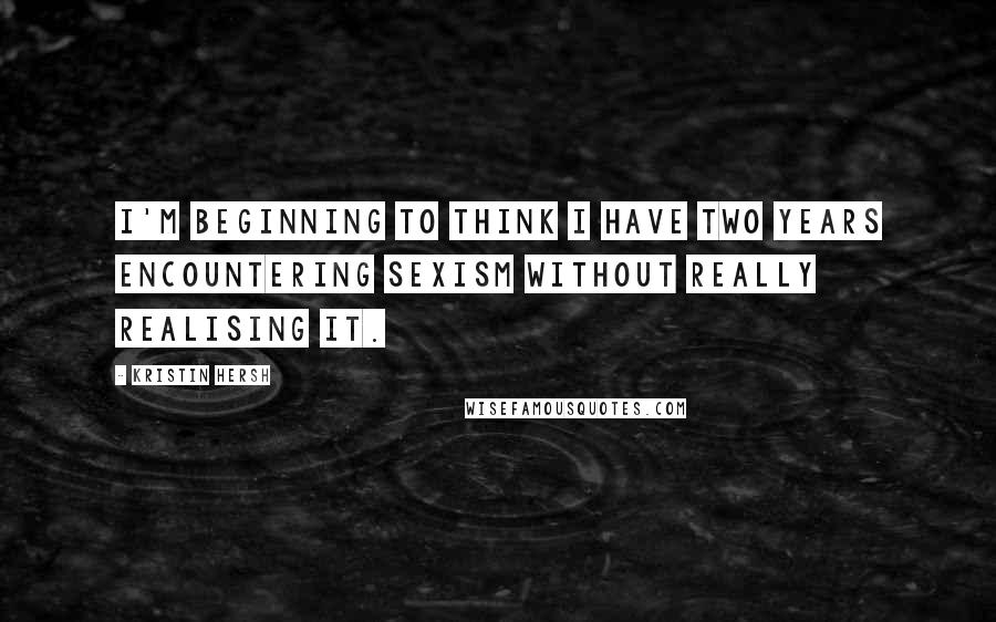 Kristin Hersh Quotes: I'm beginning to think I have two years encountering sexism without really realising it.