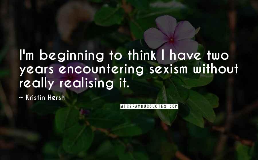 Kristin Hersh Quotes: I'm beginning to think I have two years encountering sexism without really realising it.