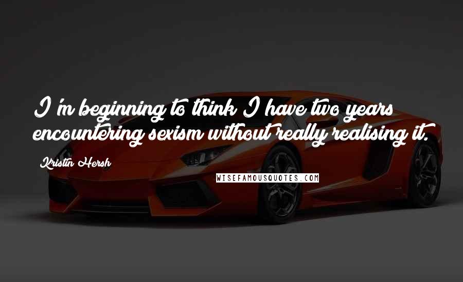 Kristin Hersh Quotes: I'm beginning to think I have two years encountering sexism without really realising it.