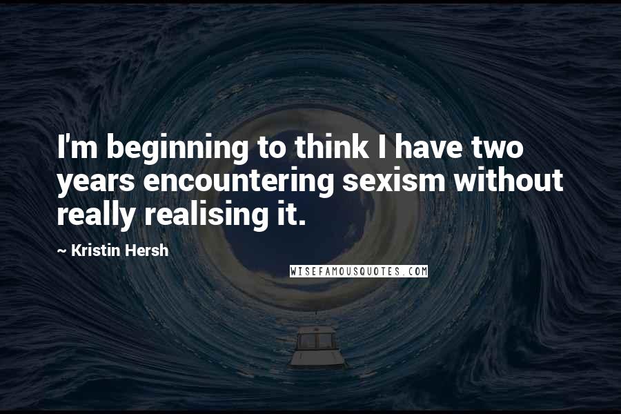 Kristin Hersh Quotes: I'm beginning to think I have two years encountering sexism without really realising it.