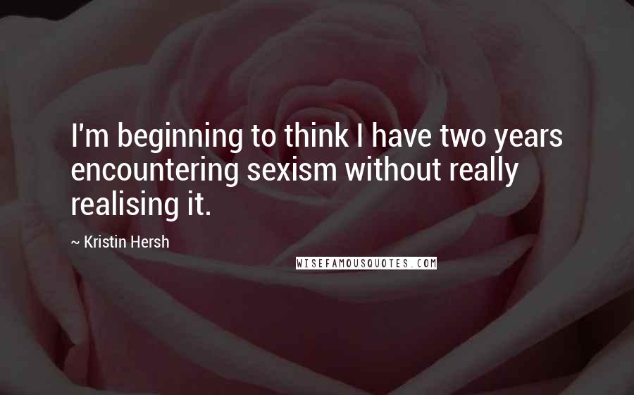 Kristin Hersh Quotes: I'm beginning to think I have two years encountering sexism without really realising it.