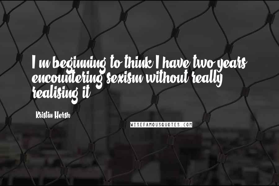 Kristin Hersh Quotes: I'm beginning to think I have two years encountering sexism without really realising it.