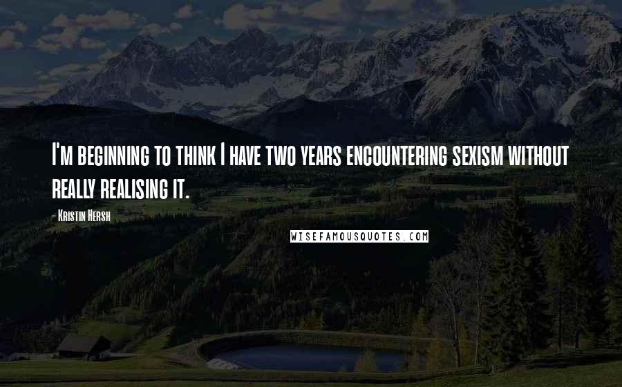 Kristin Hersh Quotes: I'm beginning to think I have two years encountering sexism without really realising it.