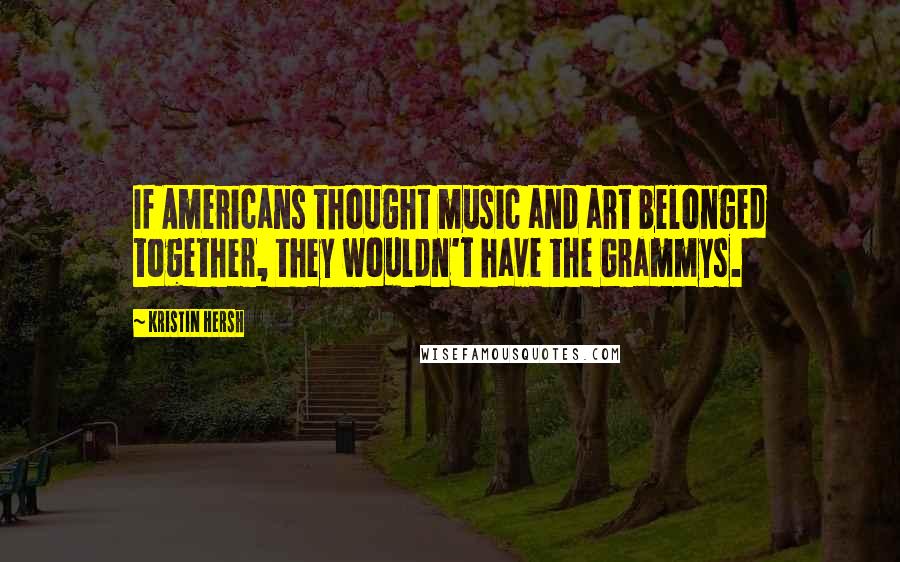 Kristin Hersh Quotes: If Americans thought music and art belonged together, they wouldn't have the Grammys.