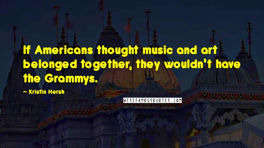 Kristin Hersh Quotes: If Americans thought music and art belonged together, they wouldn't have the Grammys.