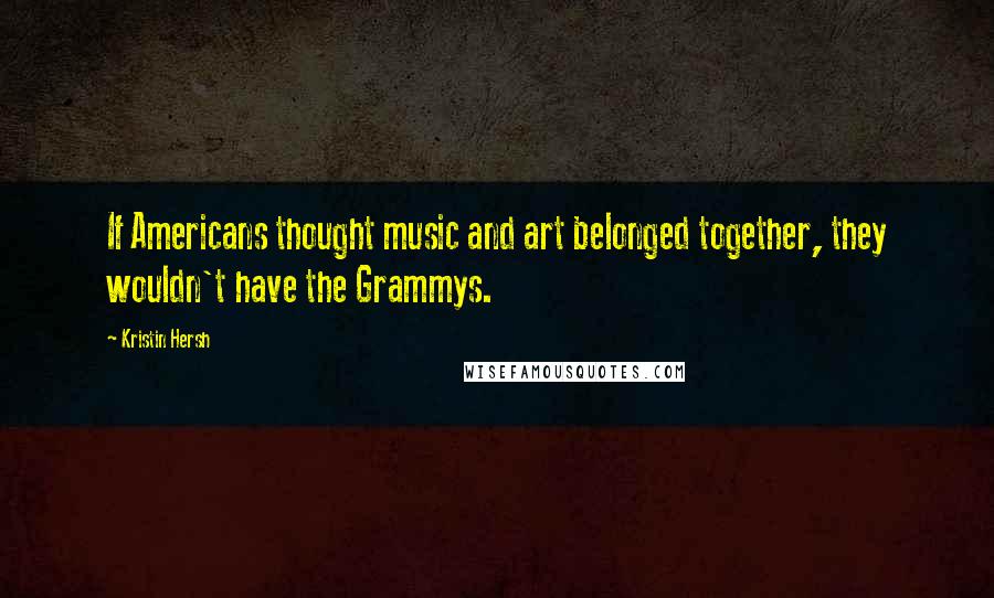 Kristin Hersh Quotes: If Americans thought music and art belonged together, they wouldn't have the Grammys.