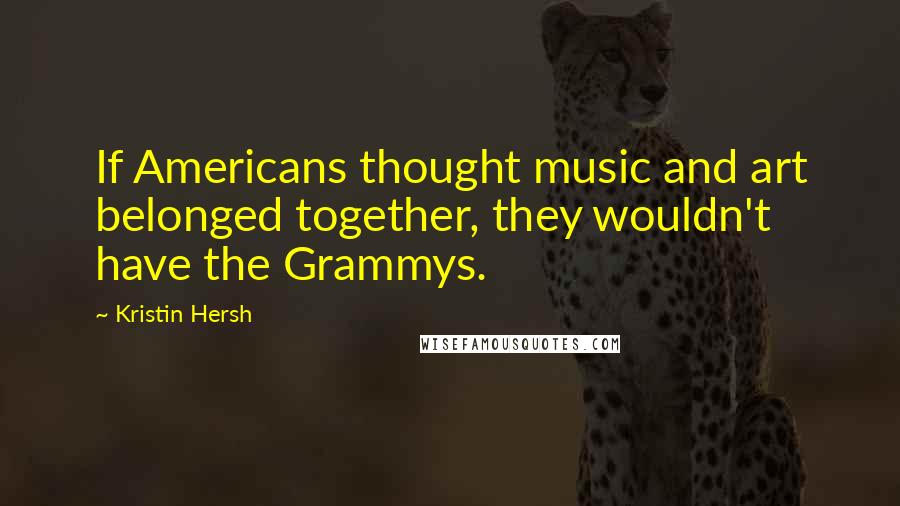Kristin Hersh Quotes: If Americans thought music and art belonged together, they wouldn't have the Grammys.