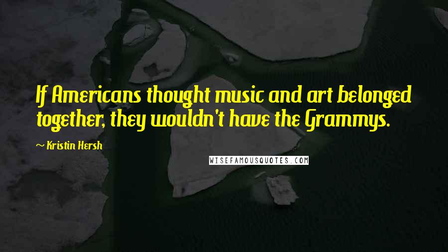 Kristin Hersh Quotes: If Americans thought music and art belonged together, they wouldn't have the Grammys.