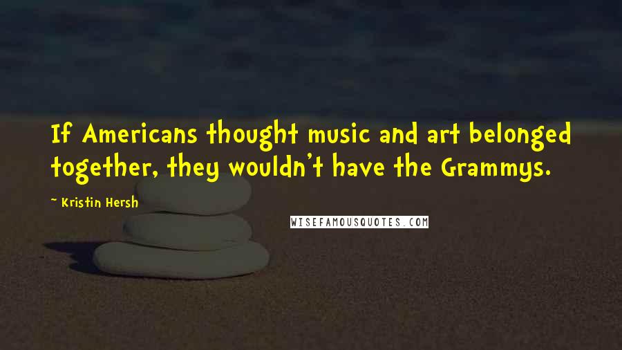 Kristin Hersh Quotes: If Americans thought music and art belonged together, they wouldn't have the Grammys.