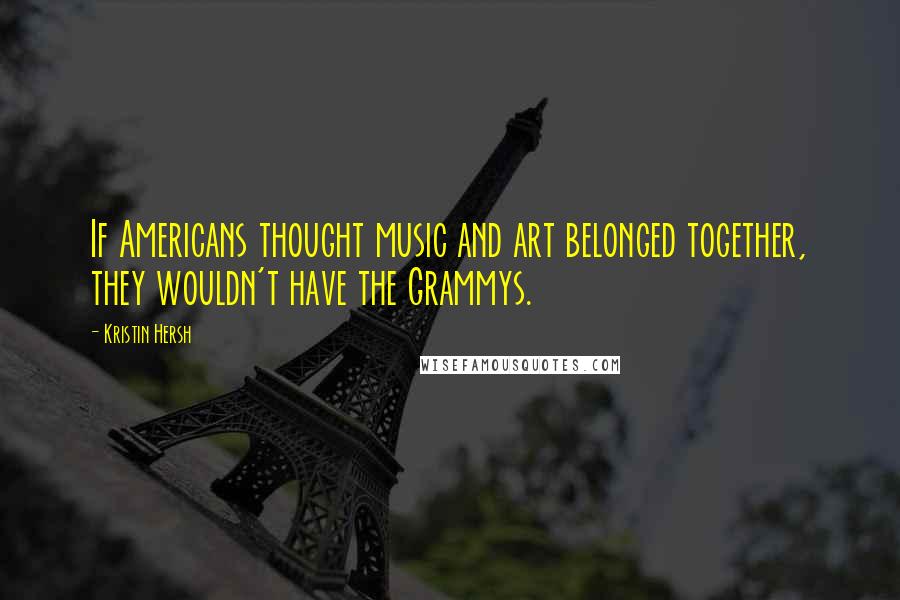 Kristin Hersh Quotes: If Americans thought music and art belonged together, they wouldn't have the Grammys.