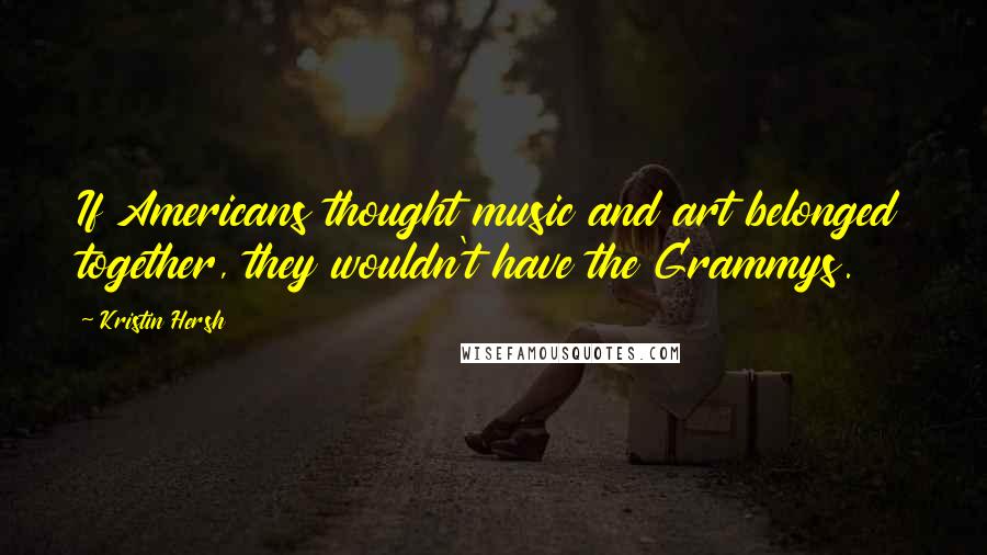 Kristin Hersh Quotes: If Americans thought music and art belonged together, they wouldn't have the Grammys.