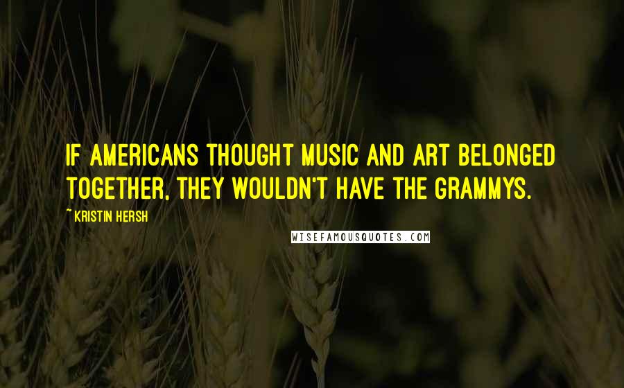Kristin Hersh Quotes: If Americans thought music and art belonged together, they wouldn't have the Grammys.