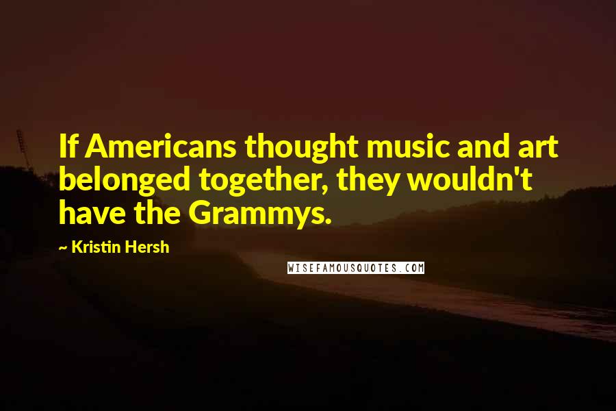Kristin Hersh Quotes: If Americans thought music and art belonged together, they wouldn't have the Grammys.