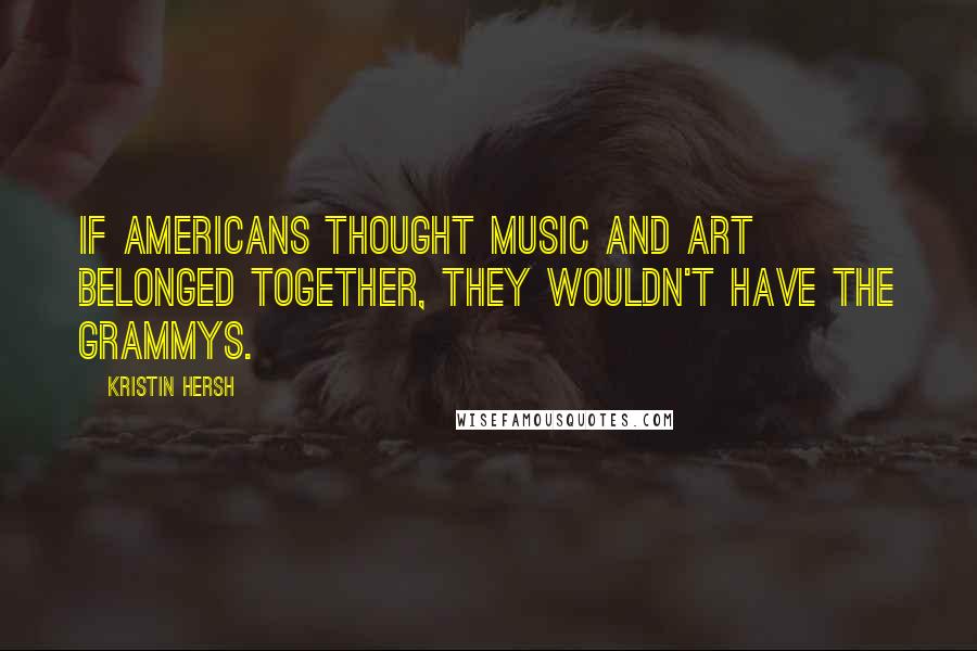 Kristin Hersh Quotes: If Americans thought music and art belonged together, they wouldn't have the Grammys.