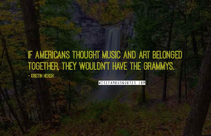 Kristin Hersh Quotes: If Americans thought music and art belonged together, they wouldn't have the Grammys.
