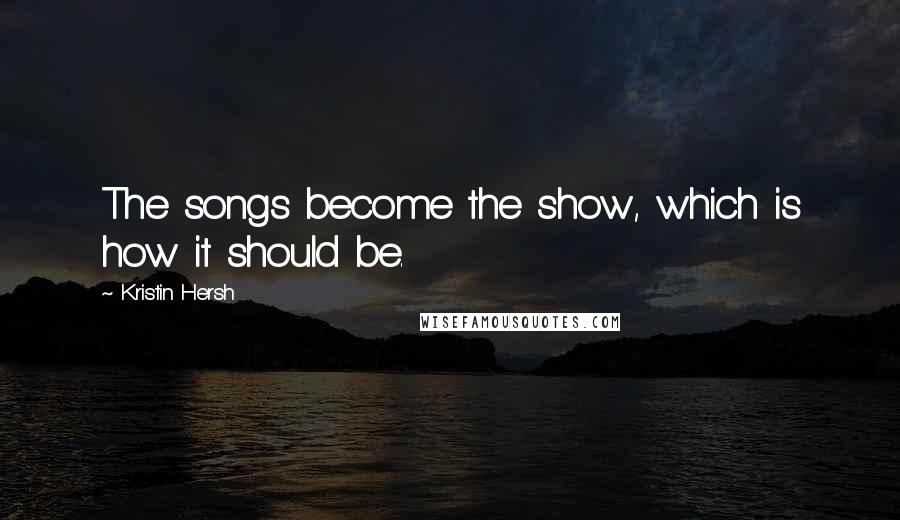 Kristin Hersh Quotes: The songs become the show, which is how it should be.