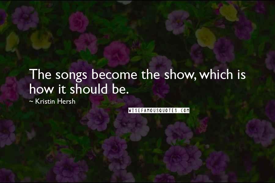 Kristin Hersh Quotes: The songs become the show, which is how it should be.