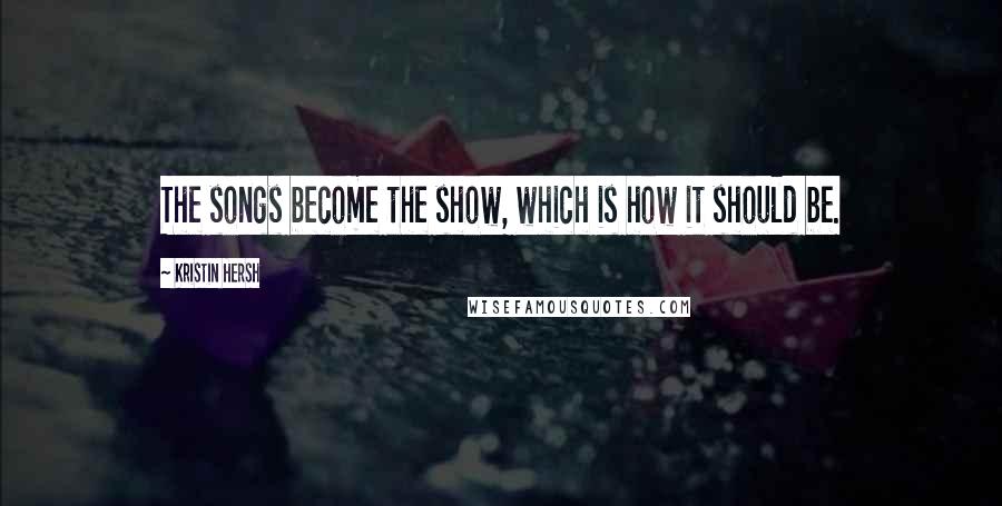 Kristin Hersh Quotes: The songs become the show, which is how it should be.