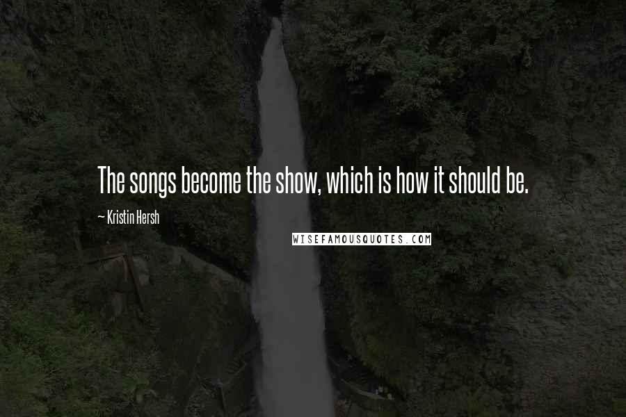 Kristin Hersh Quotes: The songs become the show, which is how it should be.