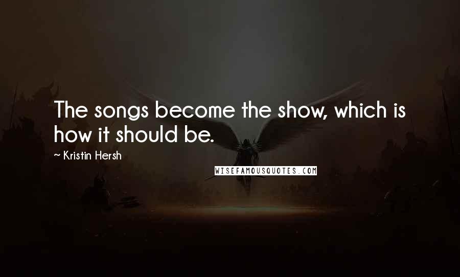 Kristin Hersh Quotes: The songs become the show, which is how it should be.