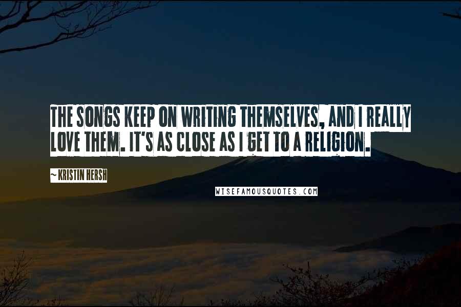 Kristin Hersh Quotes: The songs keep on writing themselves, and I really love them. It's as close as I get to a religion.