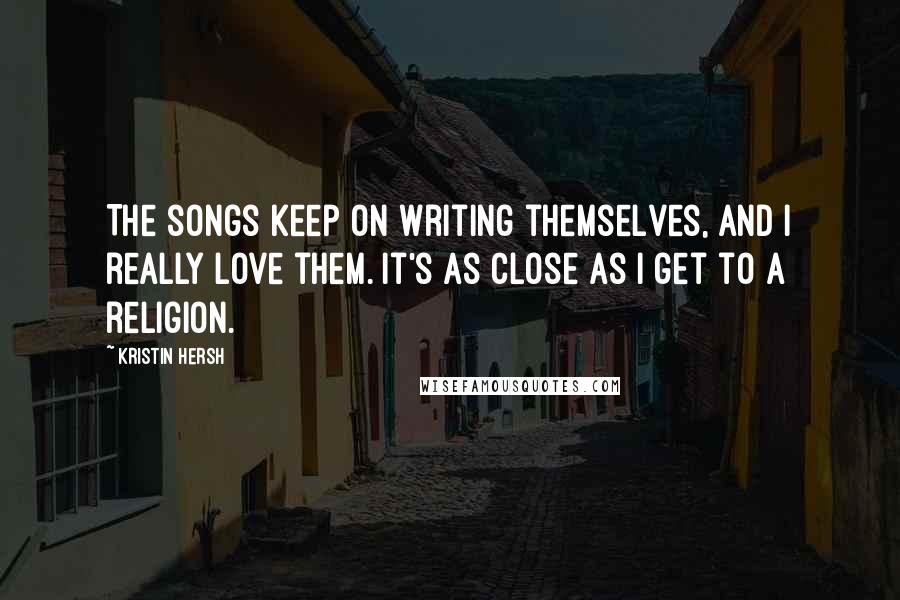 Kristin Hersh Quotes: The songs keep on writing themselves, and I really love them. It's as close as I get to a religion.