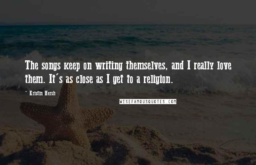 Kristin Hersh Quotes: The songs keep on writing themselves, and I really love them. It's as close as I get to a religion.