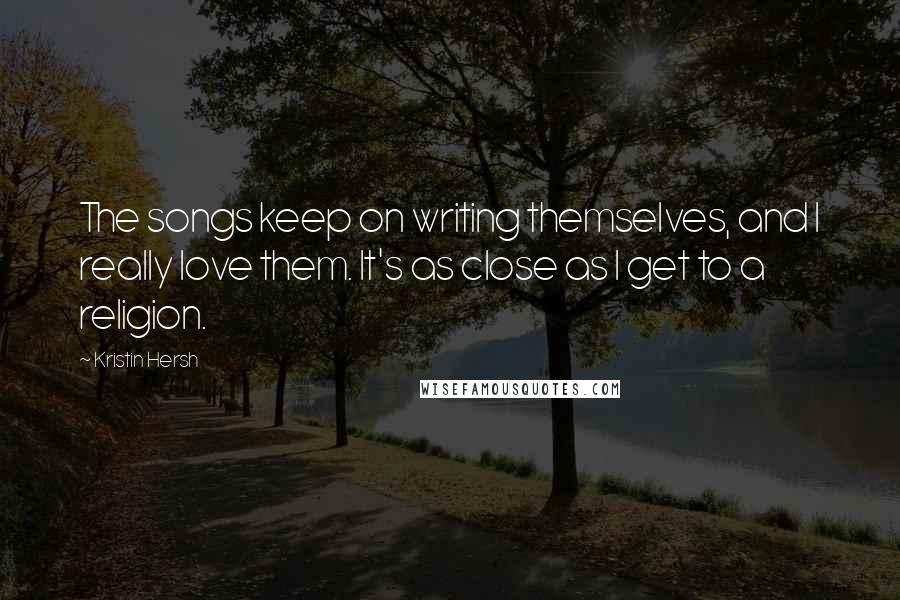 Kristin Hersh Quotes: The songs keep on writing themselves, and I really love them. It's as close as I get to a religion.