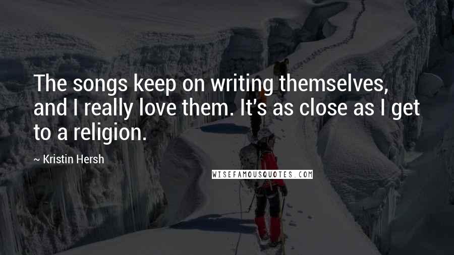 Kristin Hersh Quotes: The songs keep on writing themselves, and I really love them. It's as close as I get to a religion.