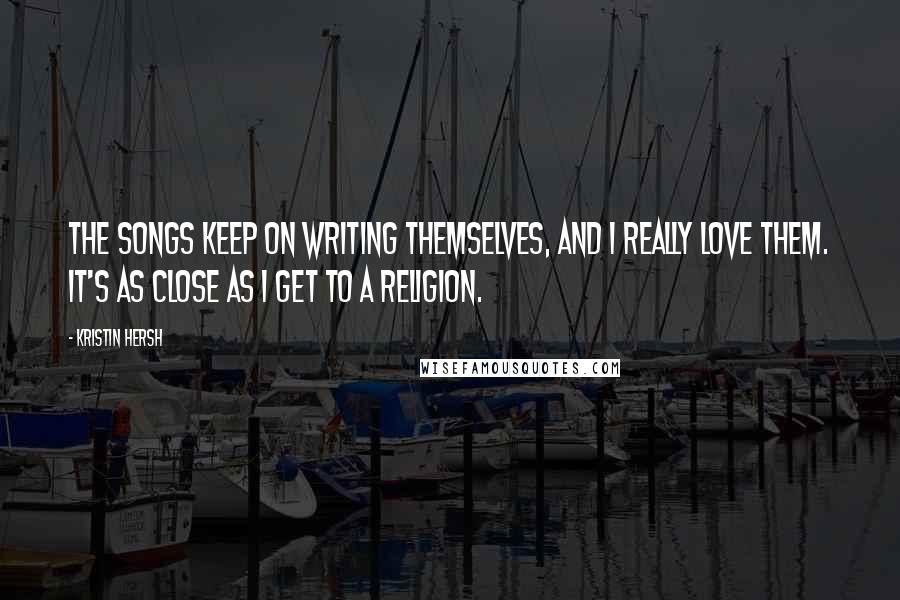 Kristin Hersh Quotes: The songs keep on writing themselves, and I really love them. It's as close as I get to a religion.