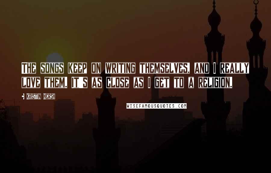 Kristin Hersh Quotes: The songs keep on writing themselves, and I really love them. It's as close as I get to a religion.