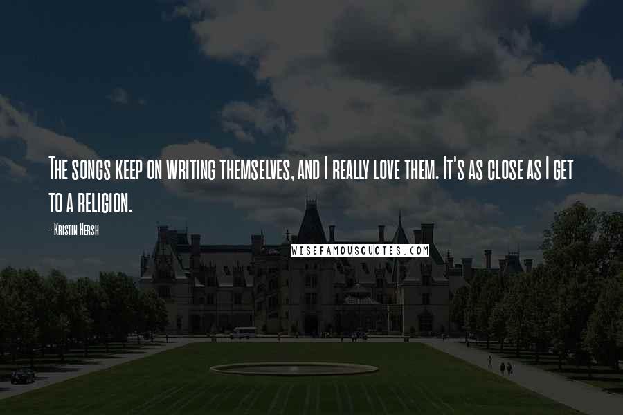 Kristin Hersh Quotes: The songs keep on writing themselves, and I really love them. It's as close as I get to a religion.