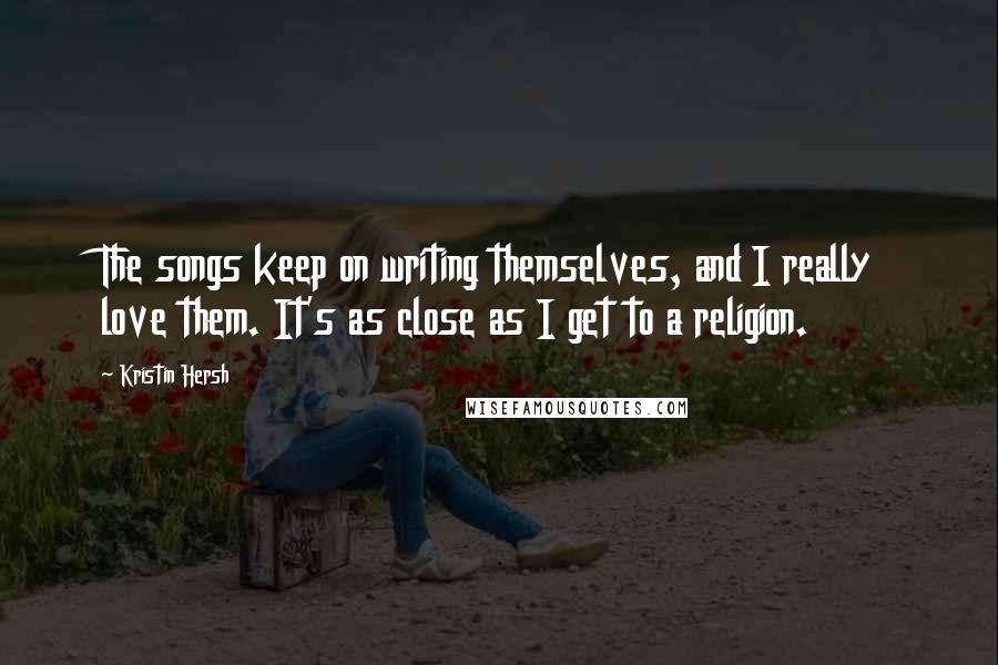 Kristin Hersh Quotes: The songs keep on writing themselves, and I really love them. It's as close as I get to a religion.