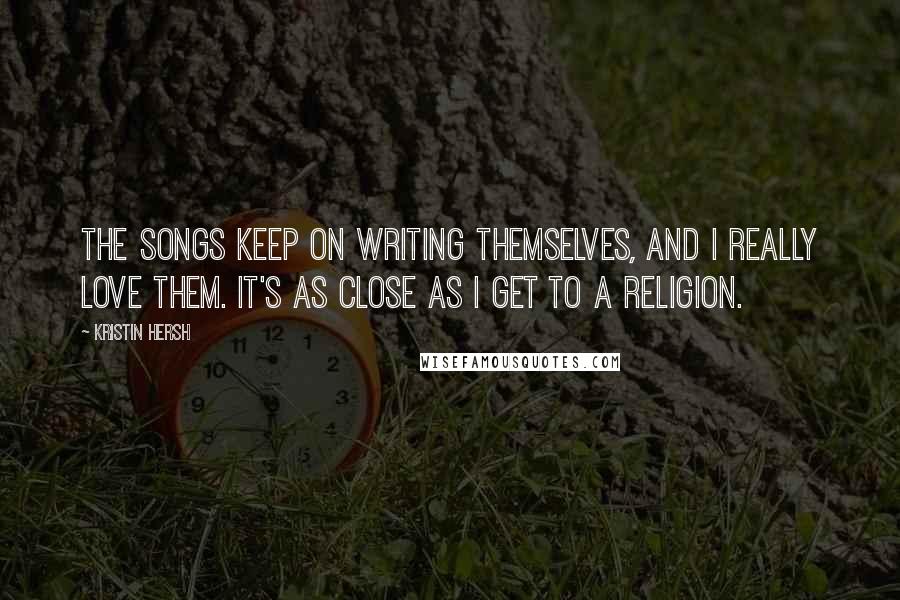 Kristin Hersh Quotes: The songs keep on writing themselves, and I really love them. It's as close as I get to a religion.