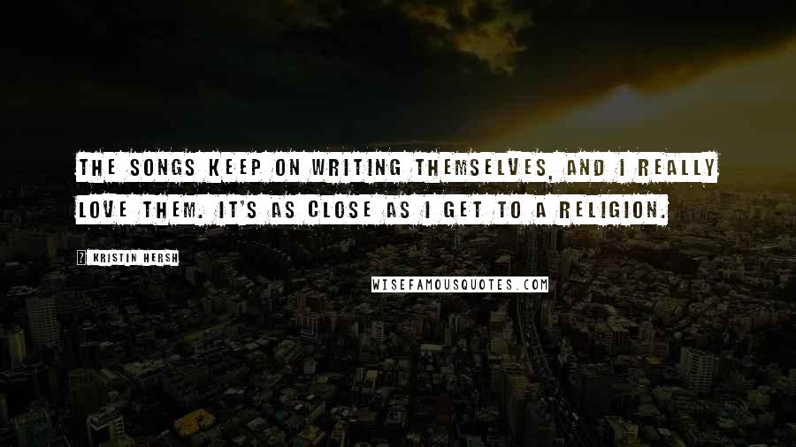 Kristin Hersh Quotes: The songs keep on writing themselves, and I really love them. It's as close as I get to a religion.