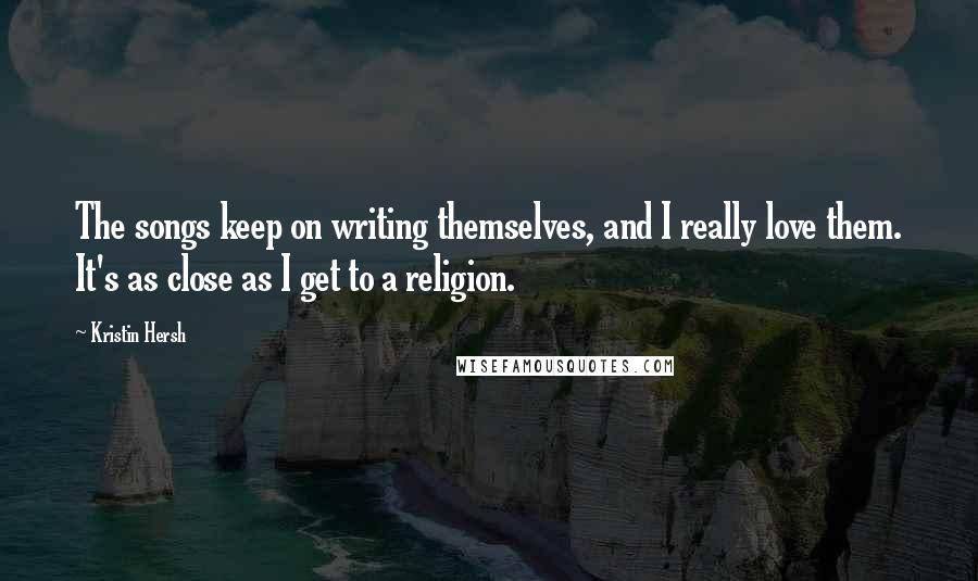 Kristin Hersh Quotes: The songs keep on writing themselves, and I really love them. It's as close as I get to a religion.