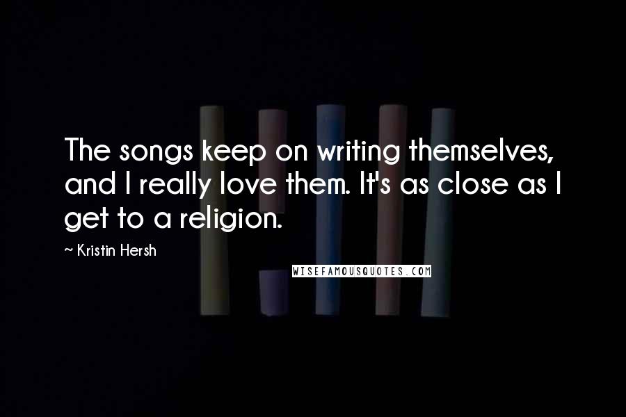 Kristin Hersh Quotes: The songs keep on writing themselves, and I really love them. It's as close as I get to a religion.