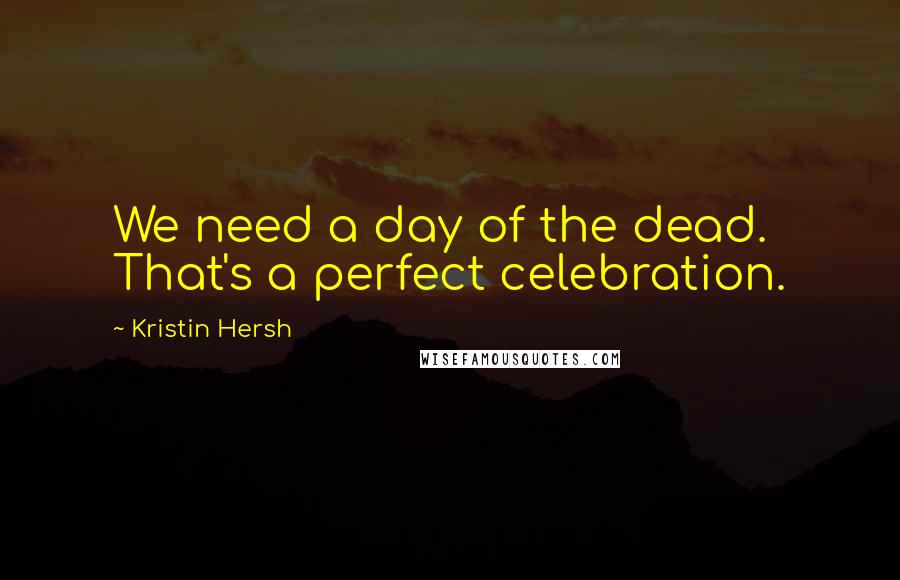 Kristin Hersh Quotes: We need a day of the dead. That's a perfect celebration.