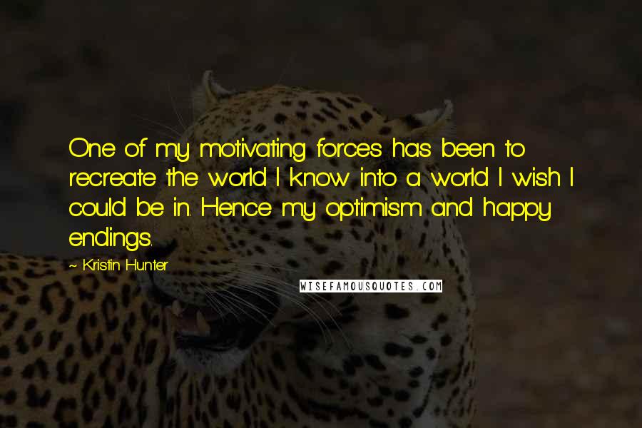 Kristin Hunter Quotes: One of my motivating forces has been to recreate the world I know into a world I wish I could be in. Hence my optimism and happy endings.