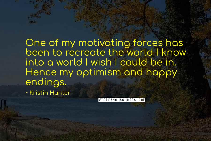 Kristin Hunter Quotes: One of my motivating forces has been to recreate the world I know into a world I wish I could be in. Hence my optimism and happy endings.