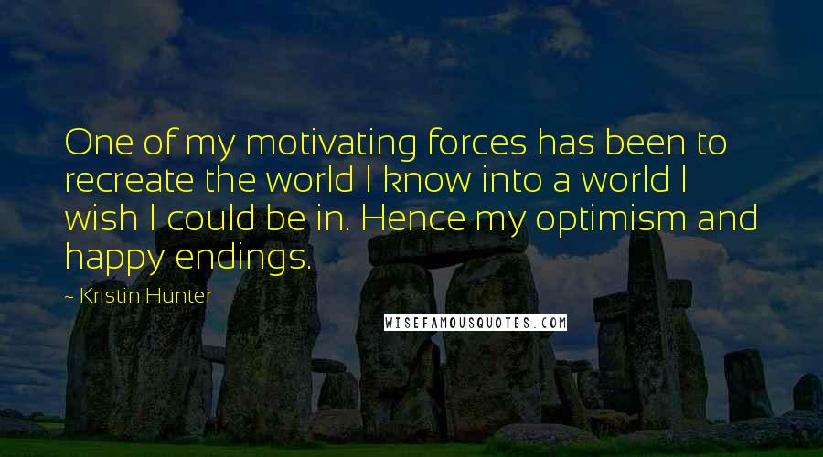 Kristin Hunter Quotes: One of my motivating forces has been to recreate the world I know into a world I wish I could be in. Hence my optimism and happy endings.