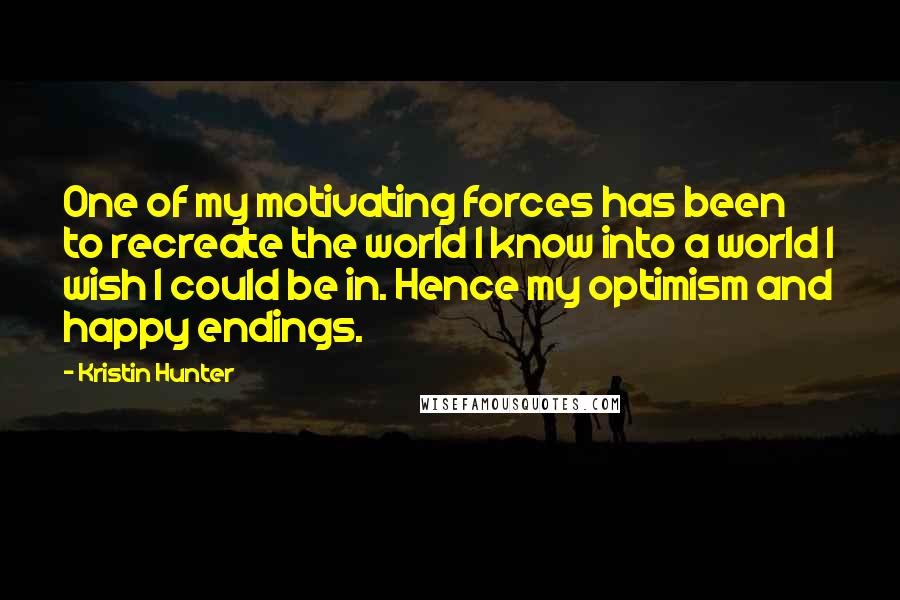 Kristin Hunter Quotes: One of my motivating forces has been to recreate the world I know into a world I wish I could be in. Hence my optimism and happy endings.