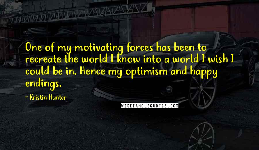 Kristin Hunter Quotes: One of my motivating forces has been to recreate the world I know into a world I wish I could be in. Hence my optimism and happy endings.