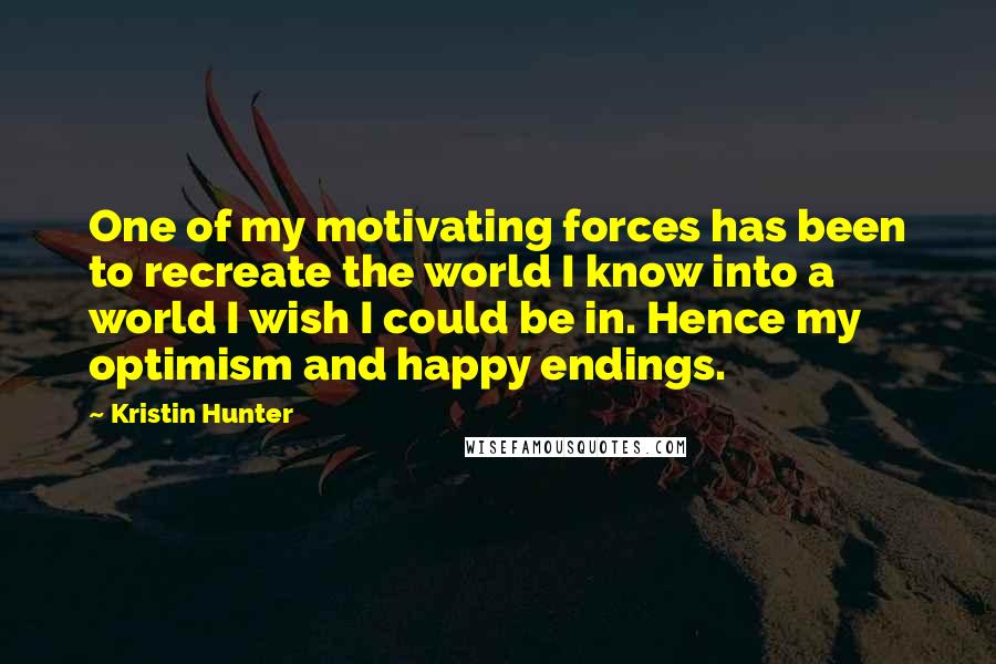 Kristin Hunter Quotes: One of my motivating forces has been to recreate the world I know into a world I wish I could be in. Hence my optimism and happy endings.