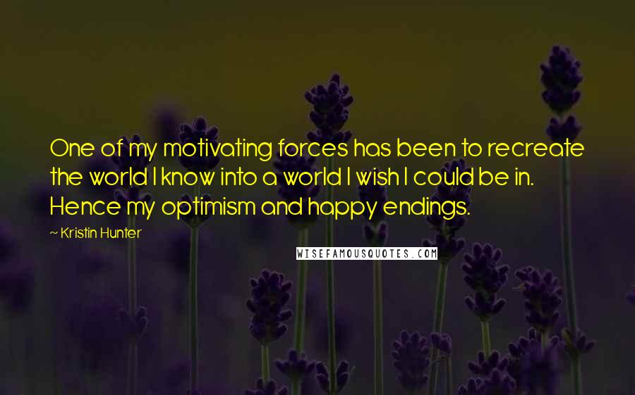 Kristin Hunter Quotes: One of my motivating forces has been to recreate the world I know into a world I wish I could be in. Hence my optimism and happy endings.