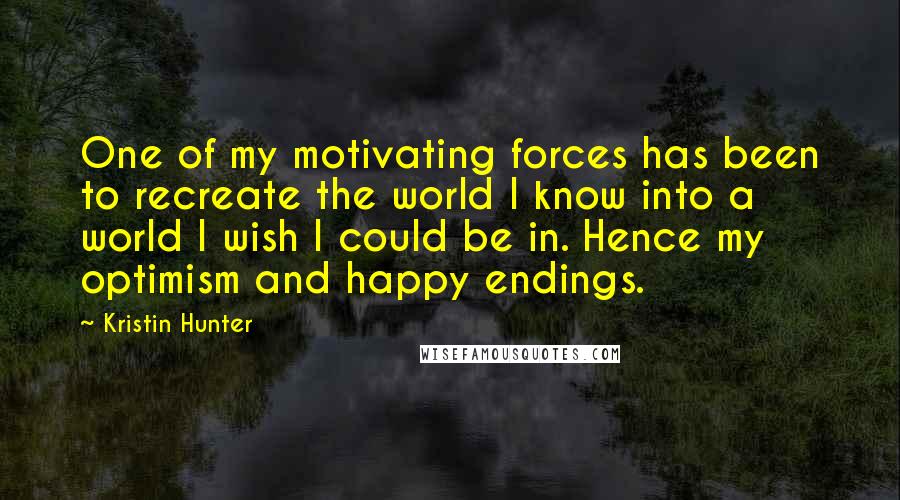 Kristin Hunter Quotes: One of my motivating forces has been to recreate the world I know into a world I wish I could be in. Hence my optimism and happy endings.