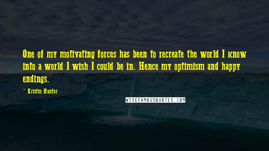 Kristin Hunter Quotes: One of my motivating forces has been to recreate the world I know into a world I wish I could be in. Hence my optimism and happy endings.