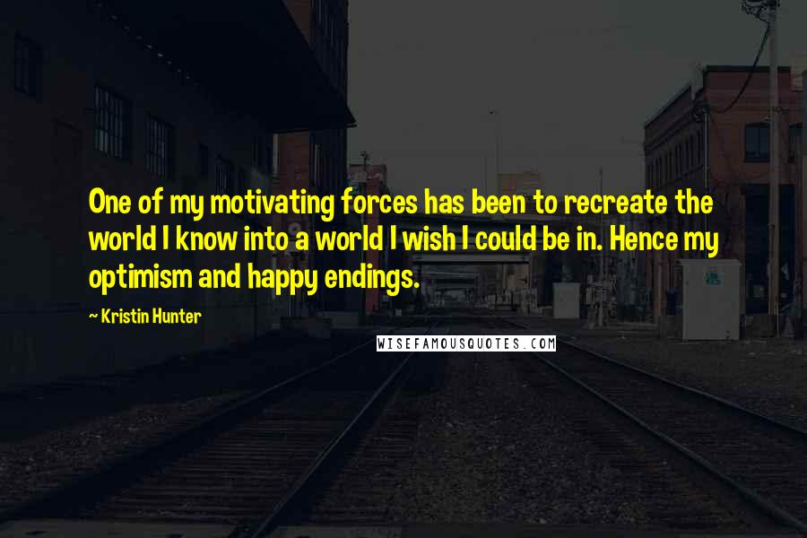 Kristin Hunter Quotes: One of my motivating forces has been to recreate the world I know into a world I wish I could be in. Hence my optimism and happy endings.